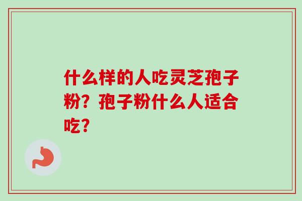 什么样的人吃灵芝孢子粉？孢子粉什么人适合吃？