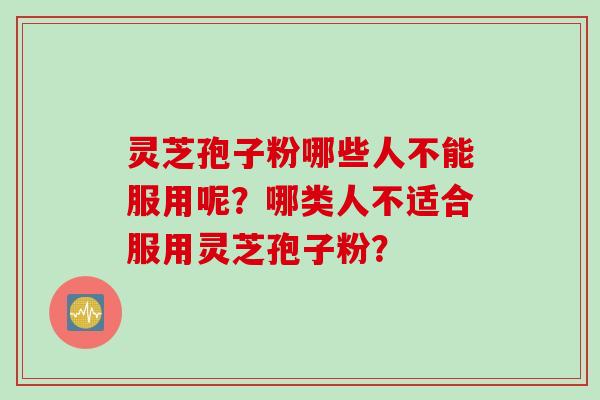 灵芝孢子粉哪些人不能服用呢？哪类人不适合服用灵芝孢子粉？