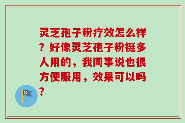 灵芝孢子粉疗效怎么样?好像灵芝孢子粉挺多人用的,我同事说也很方便服用,效果可以吗?