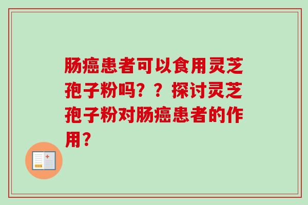 肠癌患者可以食用灵芝孢子粉吗??探讨灵芝孢子粉对肠癌患者的作用?