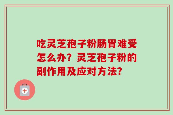 吃灵芝孢子粉肠胃难受怎么办?灵芝孢子粉的副作用及应对方法?