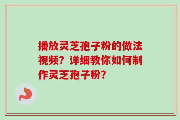 播放灵芝孢子粉的做法视频?详细教你如何制作灵芝孢子粉?