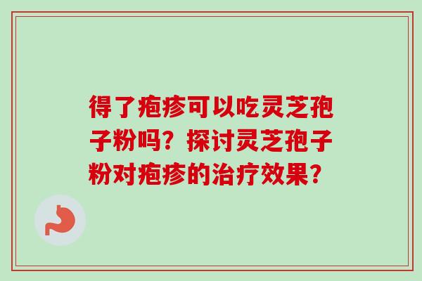 得了疱疹可以吃灵芝孢子粉吗？探讨灵芝孢子粉对疱疹的治疗效果？