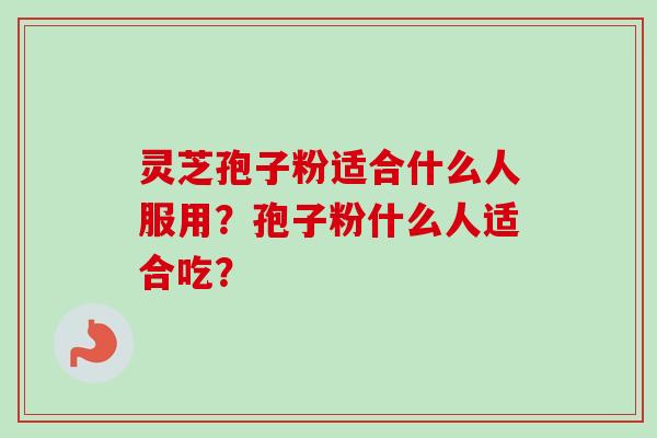 灵芝孢子粉适合什么人服用？孢子粉什么人适合吃？