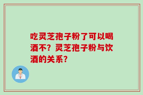 吃灵芝孢子粉了可以喝酒不?灵芝孢子粉与饮酒的关系?