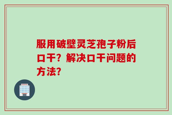 服用破壁灵芝孢子粉后口干?解决口干问题的方法?
