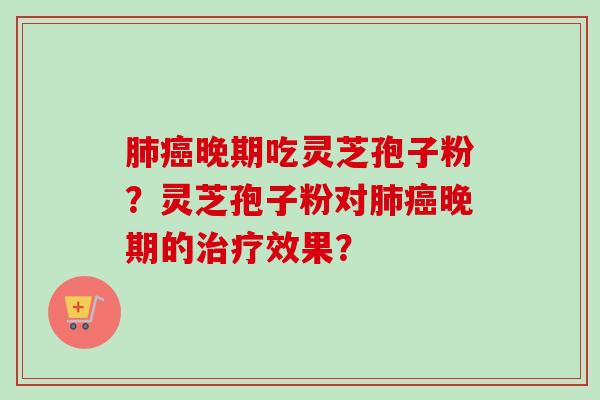 肺癌晚期吃灵芝孢子粉？灵芝孢子粉对肺癌晚期的治疗效果？