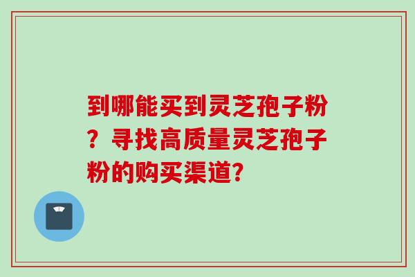 到哪能买到灵芝孢子粉？寻找高质量灵芝孢子粉的购买渠道？