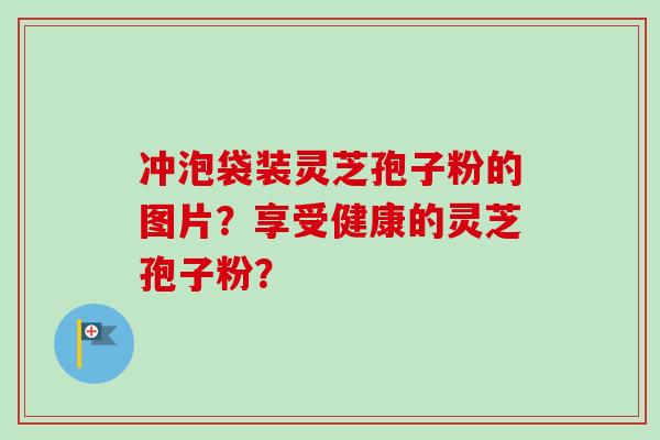 冲泡袋装灵芝孢子粉的图片？享受健康的灵芝孢子粉？
