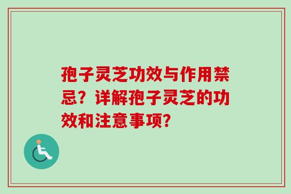 孢子灵芝功效与作用禁忌？详解孢子灵芝的功效和注意事项？