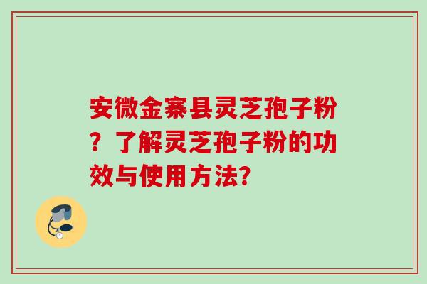 安微金寨县灵芝孢子粉?了解灵芝孢子粉的功效与使用方法? 安微金寨县灵芝孢子粉?了解灵芝孢子粉的功效与使用方法?