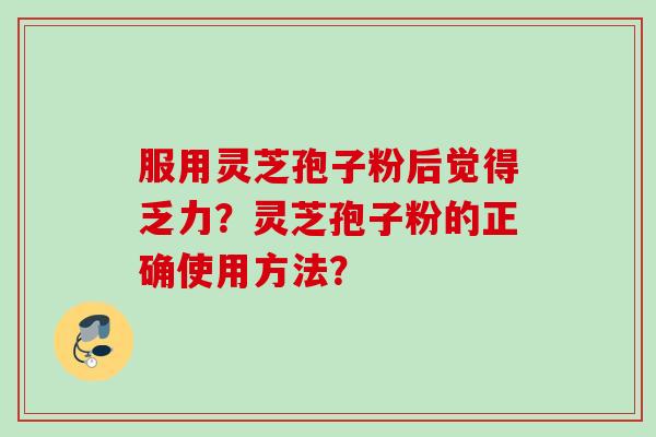 服用灵芝孢子粉后觉得乏力?灵芝孢子粉的正确使用方法?