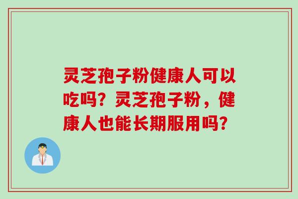 灵芝孢子粉健康人可以吃吗?灵芝孢子粉,健康人也能长期服用吗?