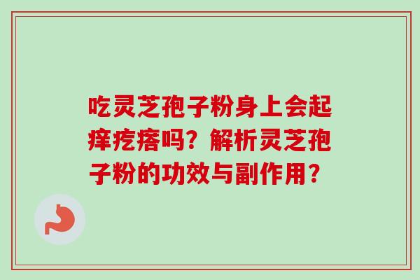 吃灵芝孢子粉身上会起痒疙瘩吗?解析灵芝孢子粉的功效与副作用? 吃灵芝孢子粉身上会起痒疙瘩吗?解析灵芝孢子粉的功效与副作用?
