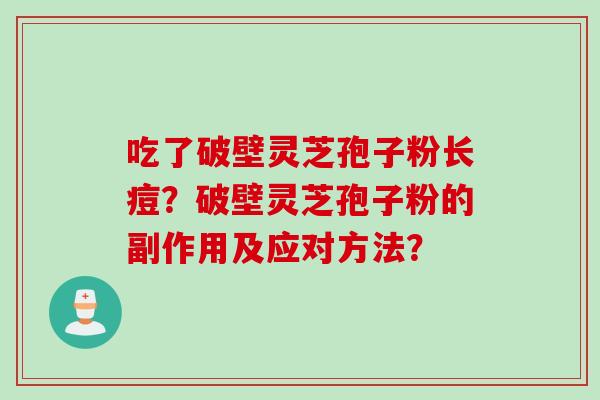 吃了破壁灵芝孢子粉长痘?破壁灵芝孢子粉的副作用及应对方法? 吃了破壁灵芝孢子粉长痘?破壁灵芝孢子粉的副作用及应对方法?