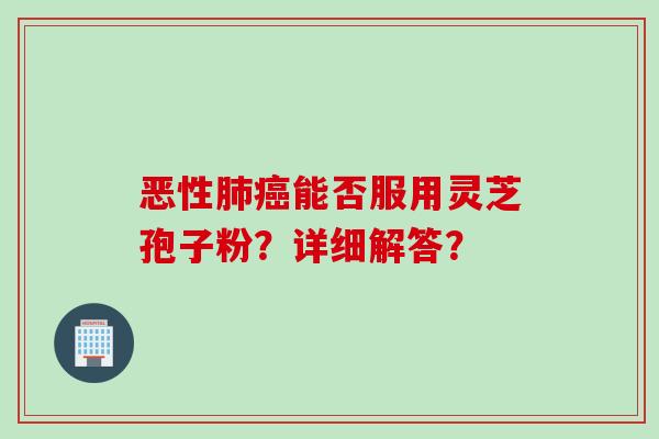 恶性肺癌能否服用灵芝孢子粉?详细解答?