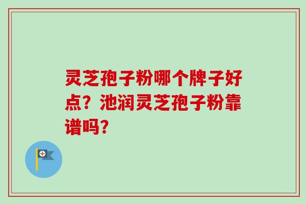 灵芝孢子粉哪个牌子好点?池润灵芝孢子粉靠谱吗?