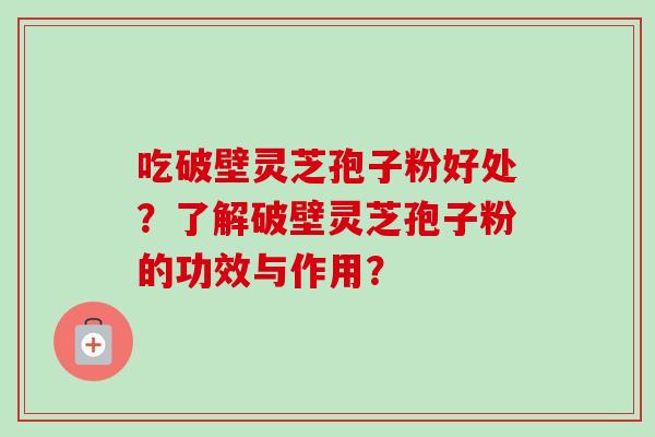 吃破壁灵芝孢子粉好处?了解破壁灵芝孢子粉的功效与作用?