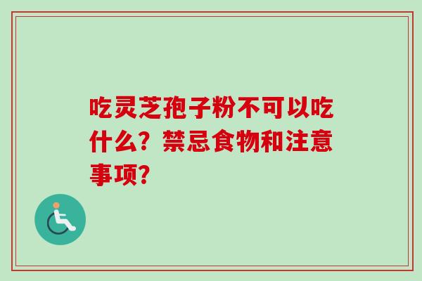 吃灵芝孢子粉不可以吃什么？禁忌食物和注意事项？