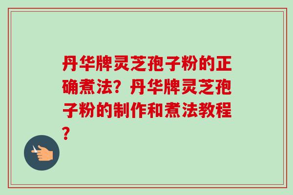 丹华牌灵芝孢子粉的正确煮法？丹华牌灵芝孢子粉的制作和煮法教程？