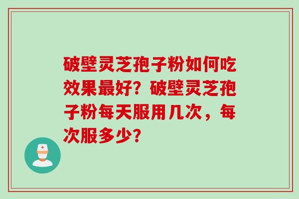 破壁灵芝孢子粉如何吃效果最好?破壁灵芝孢子粉每天服用几次,每次服多少?