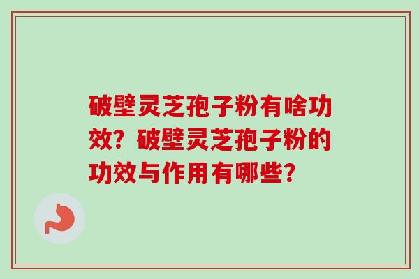 破壁灵芝孢子粉有啥功效?破壁灵芝孢子粉的功效与作用有哪些?