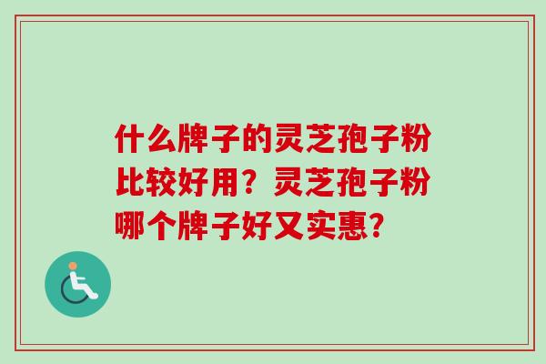 什么牌子的灵芝孢子粉比较好用?灵芝孢子粉哪个牌子好又实惠?