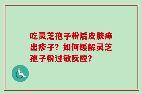 吃灵芝孢子粉后皮肤痒出疹子？如何缓解灵芝孢子粉过敏反应？
