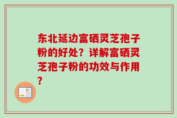 东北延边富硒灵芝孢子粉的好处?详解富硒灵芝孢子粉的功效与作用?