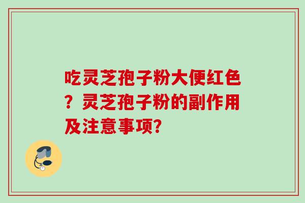 吃灵芝孢子粉大便红色?灵芝孢子粉的副作用及注意事项?