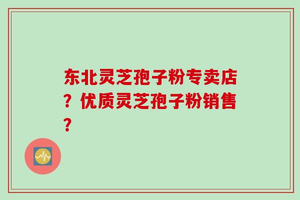 东北灵芝孢子粉专卖店?优质灵芝孢子粉销售?