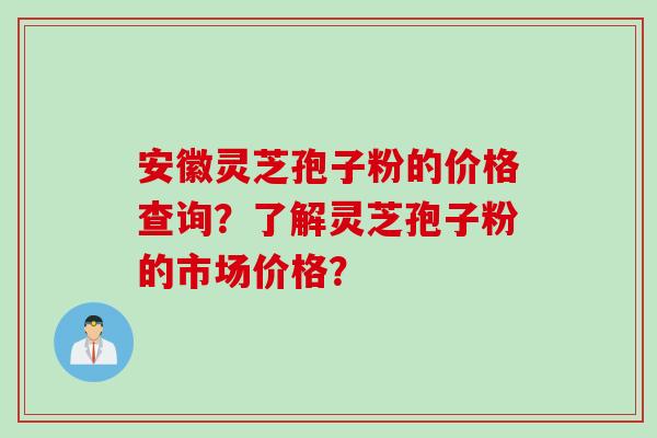 安徽灵芝孢子粉的价格查询?了解灵芝孢子粉的市场价格?