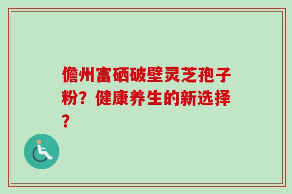 儋州富硒破壁灵芝孢子粉?健康养生的新选择?
