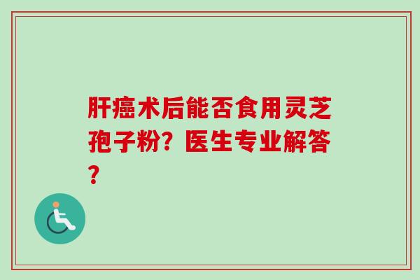 肝癌术后能否食用灵芝孢子粉?医生专业解答?