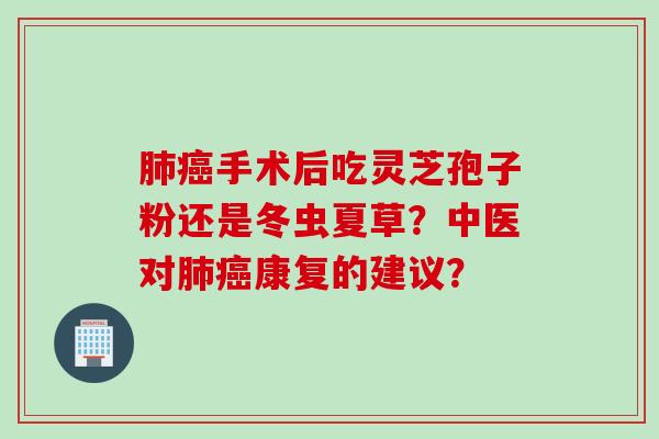 手术后吃灵芝孢子粉还是冬虫夏草?中医对康复的建议? 手术后吃灵芝孢子粉还是冬虫夏草?中医对康复的建议?
