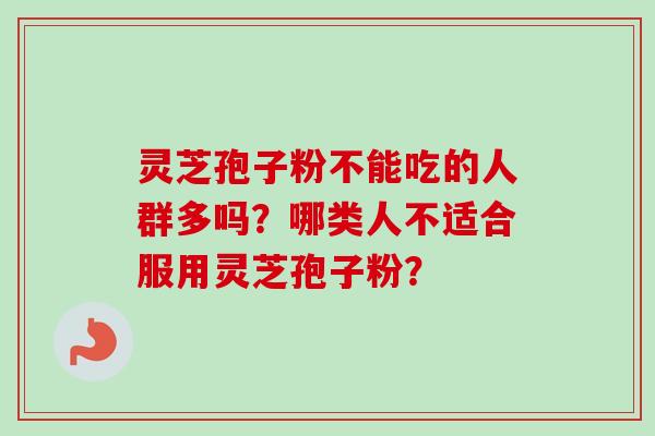 灵芝孢子粉不能吃的人群多吗?哪类人不适合服用灵芝孢子粉?