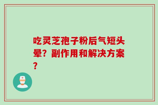 吃灵芝孢子粉后气短头晕?副作用和解决方案?
