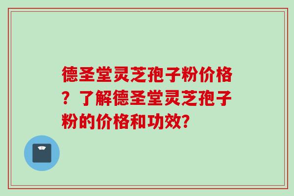 德圣堂灵芝孢子粉价格?了解德圣堂灵芝孢子粉的价格和功效?