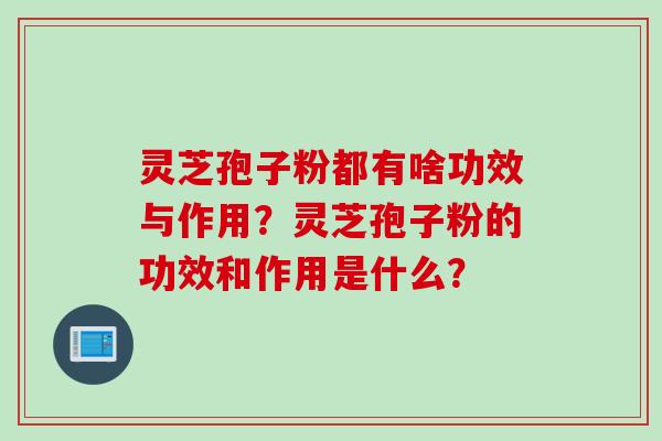 灵芝孢子粉都有啥功效与作用？灵芝孢子粉的功效和作用是什么？