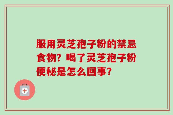 服用灵芝孢子粉的禁忌食物?喝了灵芝孢子粉便秘是怎么回事?