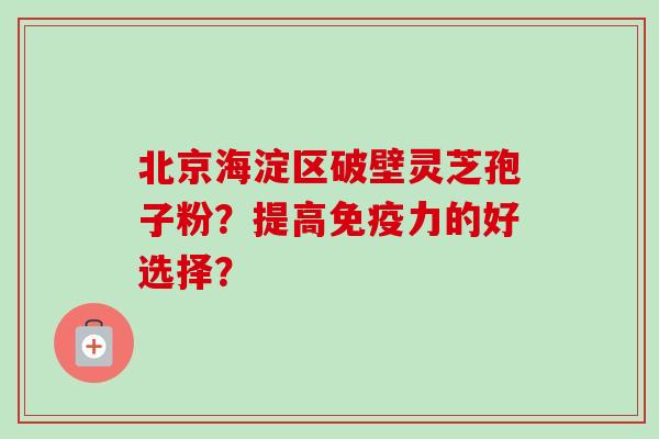 北京海淀区破壁灵芝孢子粉?提高免疫力的好选择?