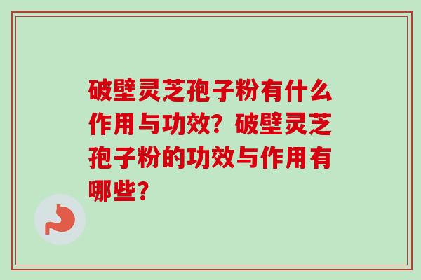 破壁灵芝孢子粉有什么作用与功效?破壁灵芝孢子粉的功效与作用有哪些? 破壁灵芝孢子粉有什么作用与功效?破壁灵芝孢子粉的功效与作用有哪些?