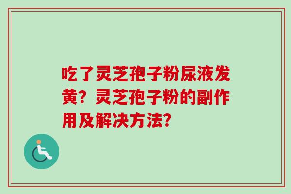 吃了灵芝孢子粉尿液发黄？灵芝孢子粉的副作用及解决方法？