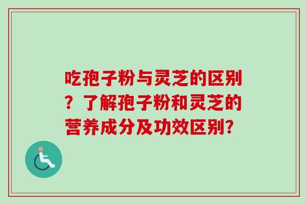 吃孢子粉与灵芝的区别?了解孢子粉和灵芝的营养成分及功效区别?