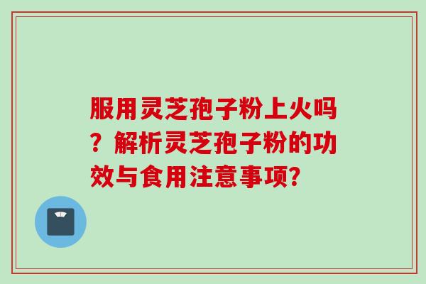 服用灵芝孢子粉上火吗?解析灵芝孢子粉的功效与食用注意事项?