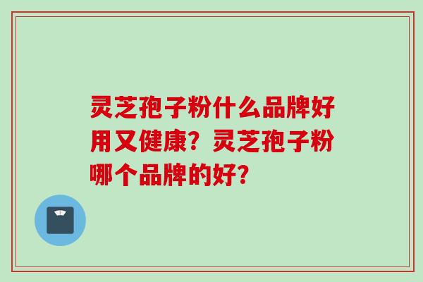 灵芝孢子粉什么品牌好用又健康?灵芝孢子粉哪个品牌的好?