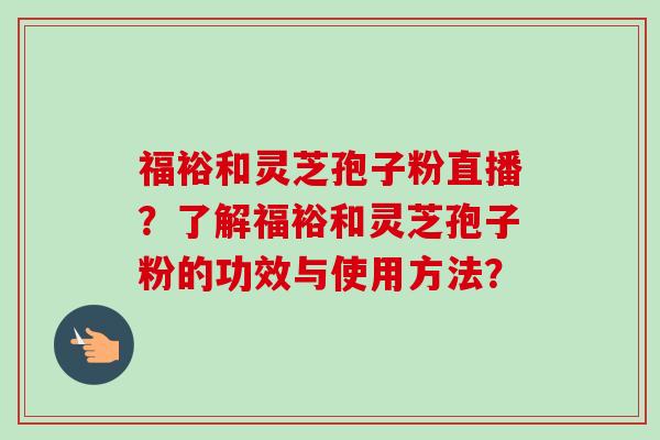 福裕和灵芝孢子粉直播?了解福裕和灵芝孢子粉的功效与使用方法?