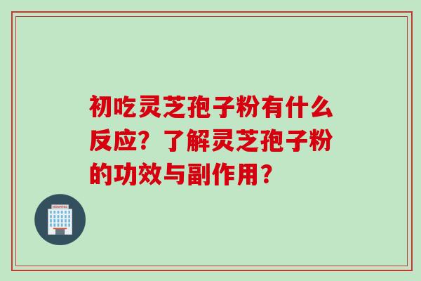 初吃灵芝孢子粉有什么反应?了解灵芝孢子粉的功效与副作用?