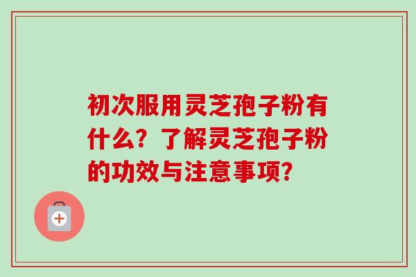 初次服用灵芝孢子粉有什么?了解灵芝孢子粉的功效与注意事项?