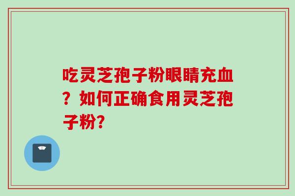 吃灵芝孢子粉眼睛充血？如何正确食用灵芝孢子粉？